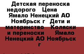  Детская переноска недорого › Цена ­ 500 - Ямало-Ненецкий АО, Ноябрьск г. Дети и материнство » Коляски и переноски   . Ямало-Ненецкий АО,Ноябрьск г.